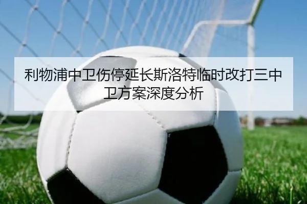 利物浦中卫伤停延长斯洛特临时改打三中卫方案深度分析